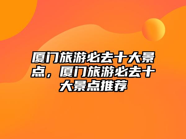廈門旅游必去十大景點，廈門旅游必去十大景點推薦