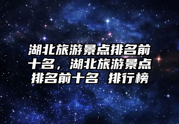 湖北旅游景點排名前十名，湖北旅游景點排名前十名 排行榜