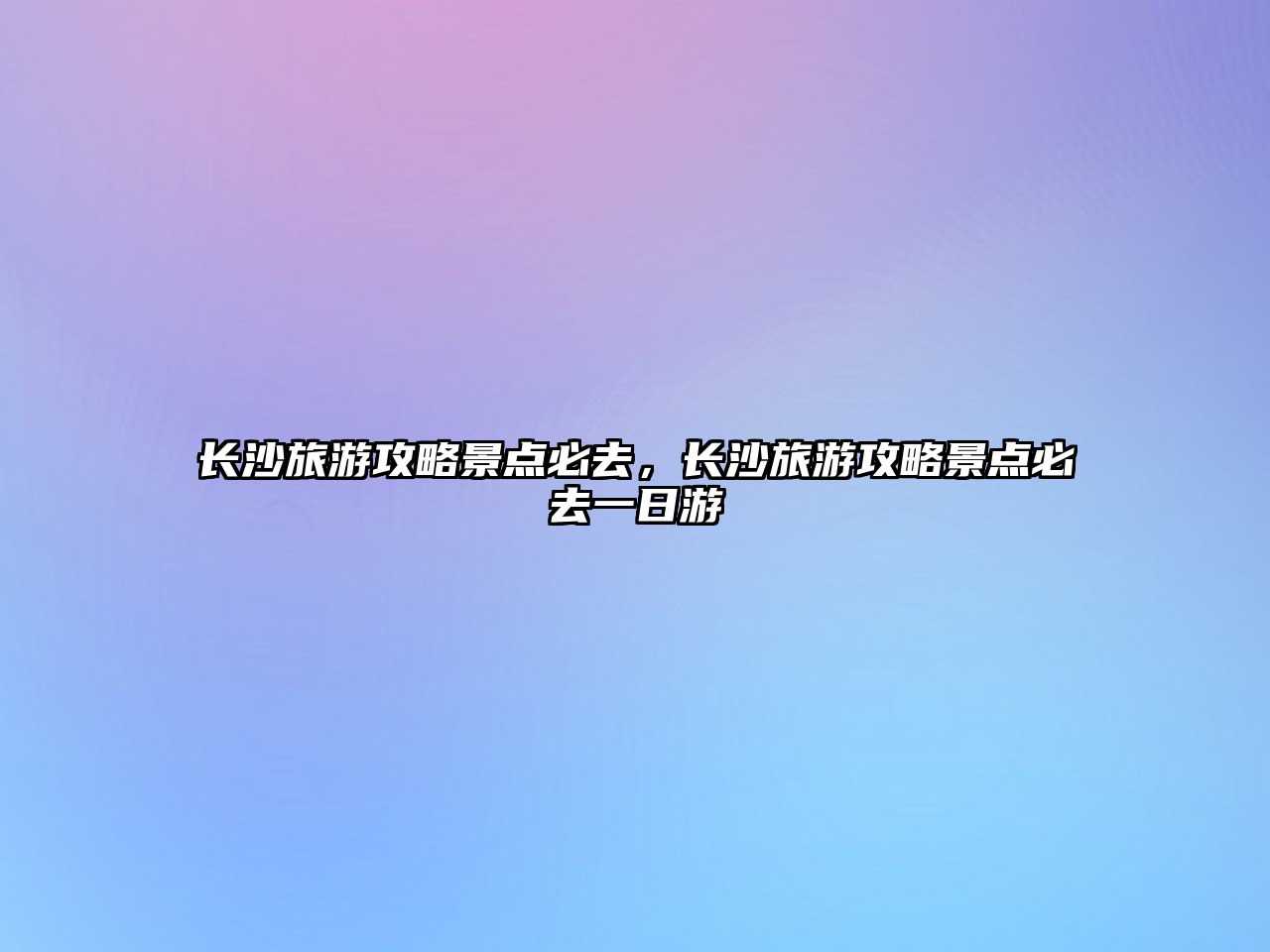 長沙旅游攻略景點必去，長沙旅游攻略景點必去一日游