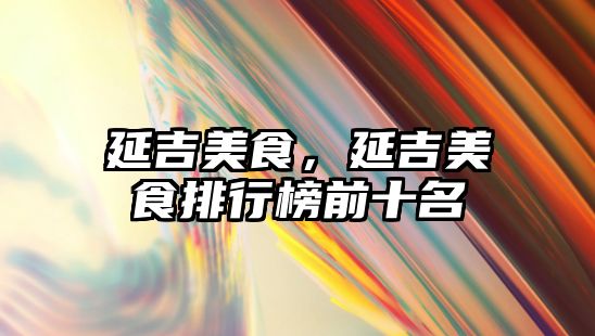延吉美食，延吉美食排行榜前十名