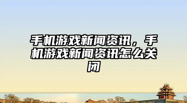 手機游戲新聞資訊，手機游戲新聞資訊怎么關閉
