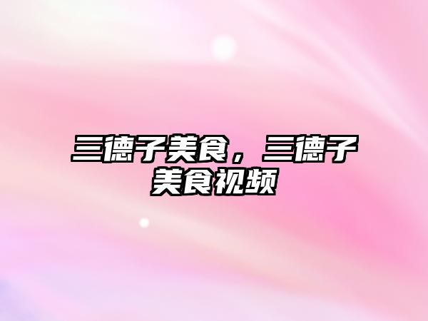 三德子美食，三德子美食視頻