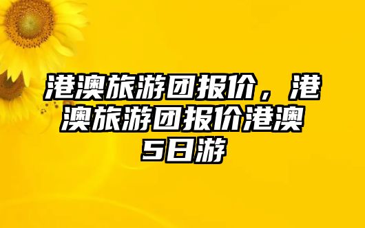 港澳旅游團報價，港澳旅游團報價港澳5日游