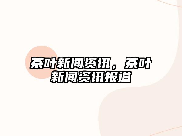 茶葉新聞資訊，茶葉新聞資訊報道