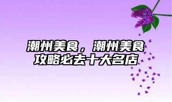潮州美食，潮州美食攻略必去十大名店