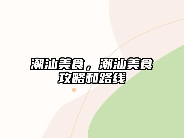 潮汕美食，潮汕美食攻略和路線