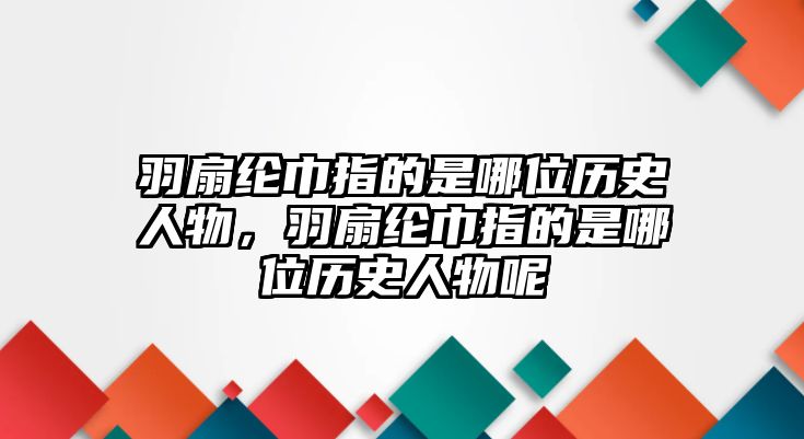 羽扇綸巾指的是哪位歷史人物，羽扇綸巾指的是哪位歷史人物呢