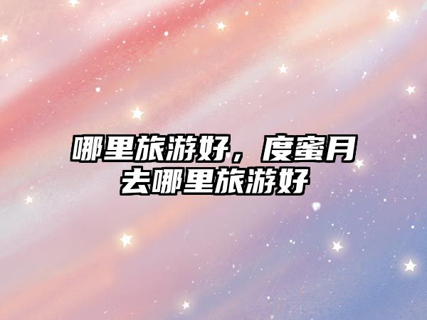 哪里旅游好，度蜜月去哪里旅游好