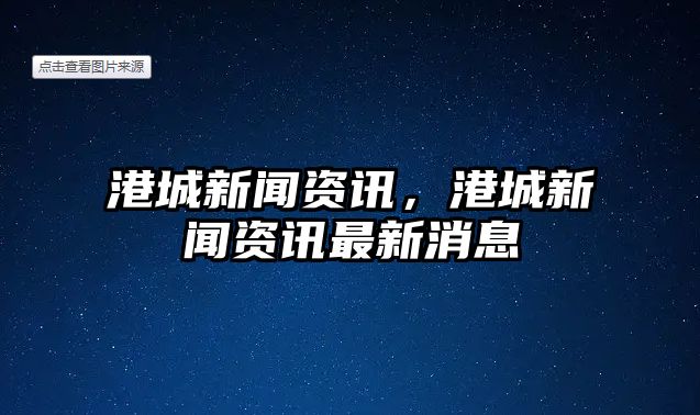 港城新聞資訊，港城新聞資訊最新消息