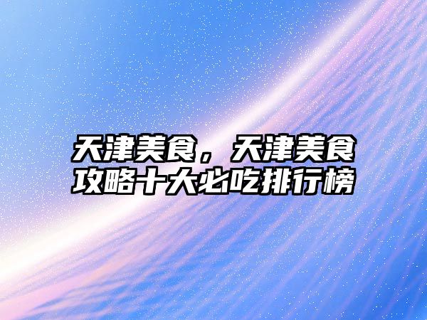天津美食，天津美食攻略十大必吃排行榜