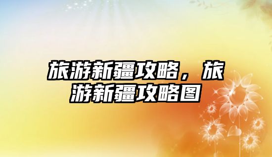 旅游新疆攻略，旅游新疆攻略圖