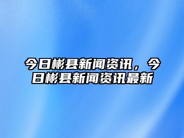 今日彬縣新聞資訊，今日彬縣新聞資訊最新