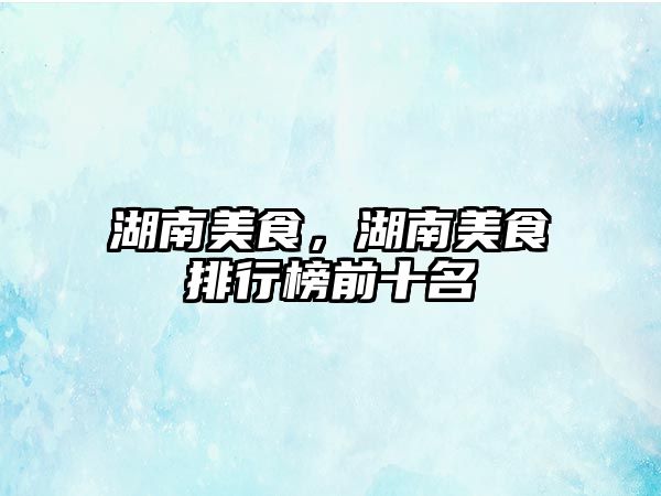 湖南美食，湖南美食排行榜前十名