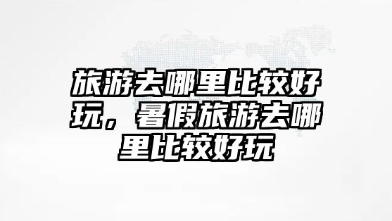 旅游去哪里比較好玩，暑假旅游去哪里比較好玩
