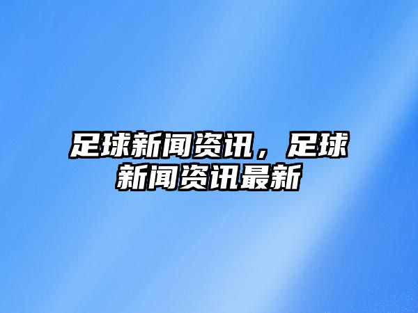 足球新聞資訊，足球新聞資訊最新
