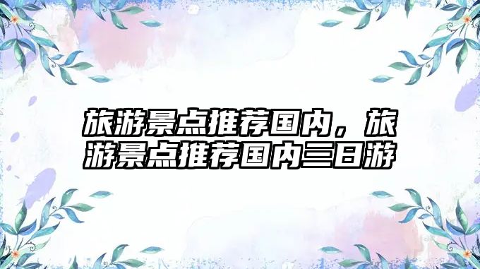 旅游景點(diǎn)推薦國(guó)內(nèi)，旅游景點(diǎn)推薦國(guó)內(nèi)三日游