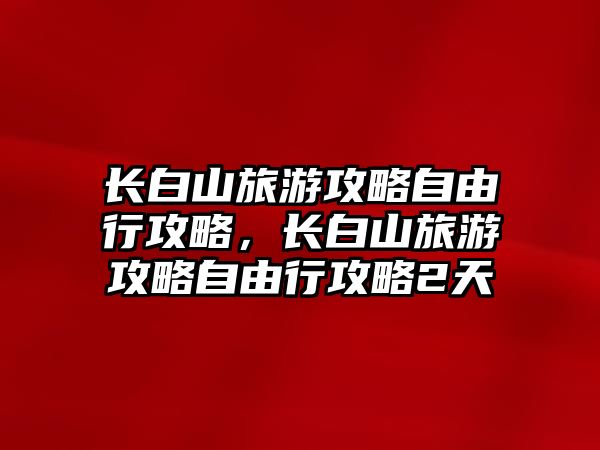 長白山旅游攻略自由行攻略，長白山旅游攻略自由行攻略2天