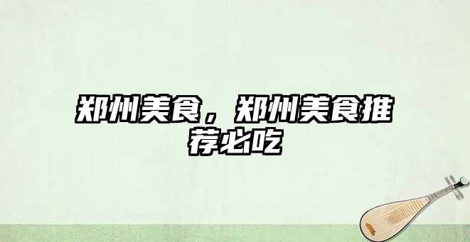 鄭州美食，鄭州美食推薦必吃