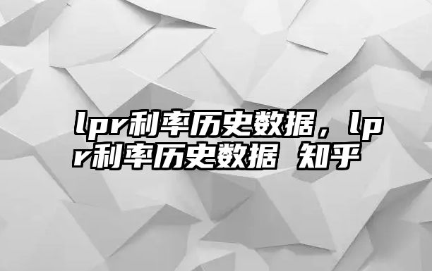 lpr利率歷史數(shù)據(jù)，lpr利率歷史數(shù)據(jù) 知乎