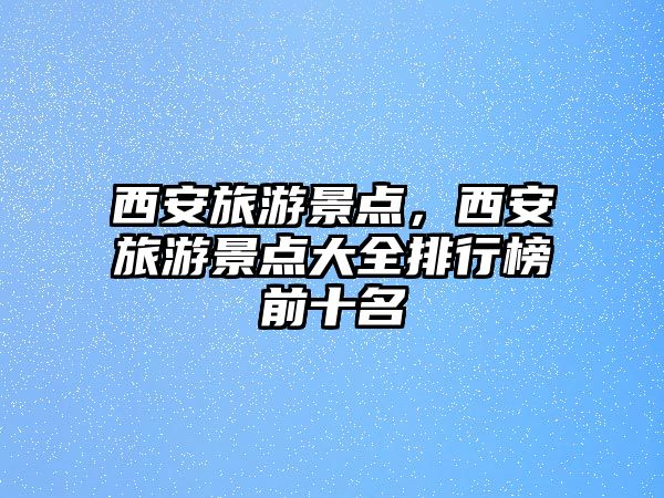 西安旅游景點，西安旅游景點大全排行榜前十名