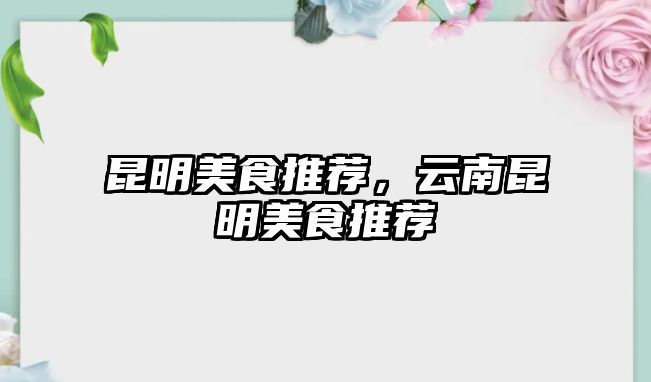 昆明美食推薦，云南昆明美食推薦