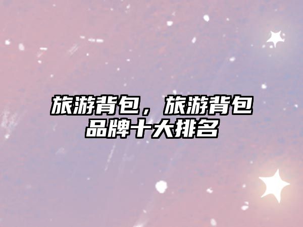 旅游背包，旅游背包品牌十大排名