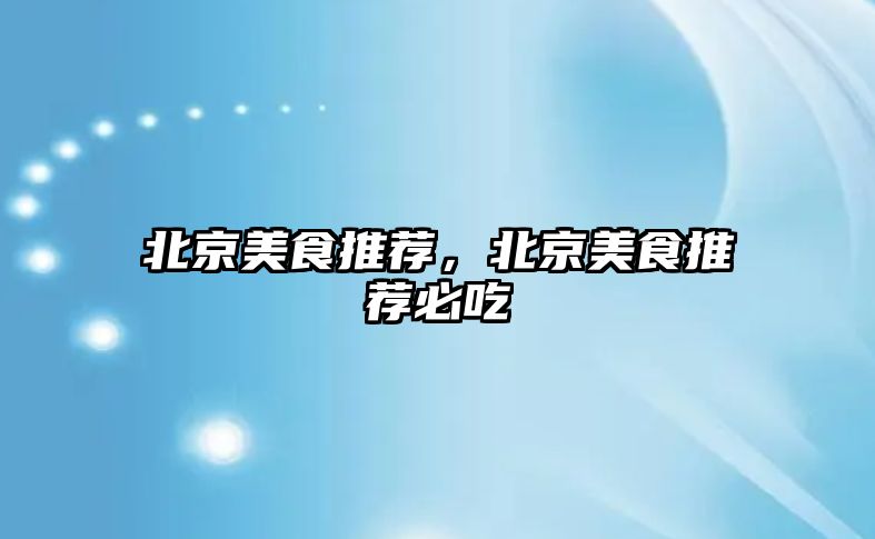 北京美食推薦，北京美食推薦必吃