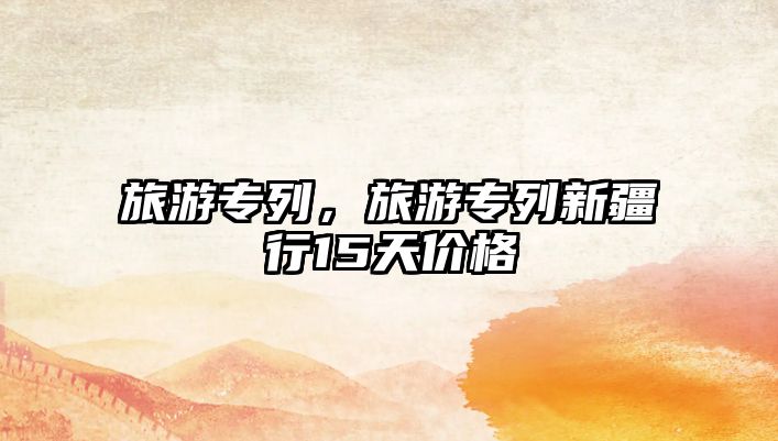 旅游專列，旅游專列新疆行15天價格