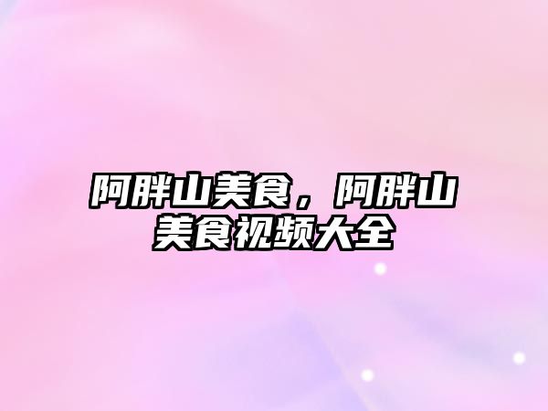 阿胖山美食，阿胖山美食視頻大全