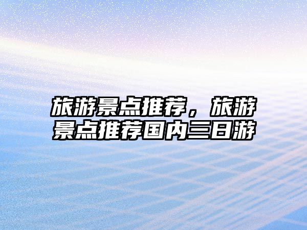 旅游景點推薦，旅游景點推薦國內三日游