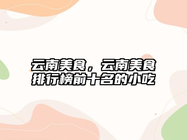 云南美食，云南美食排行榜前十名的小吃