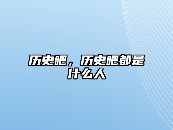 歷史吧，歷史吧都是什么人