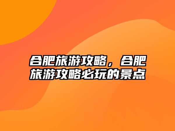 合肥旅游攻略，合肥旅游攻略必玩的景點