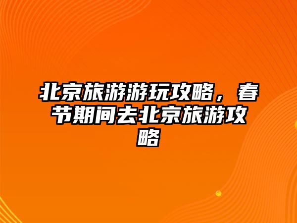 北京旅游游玩攻略，春節期間去北京旅游攻略
