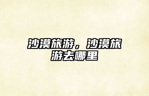 沙漠旅游，沙漠旅游去哪里