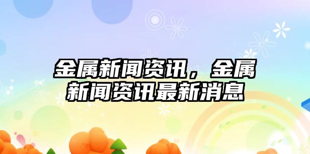 金屬新聞資訊，金屬新聞資訊最新消息