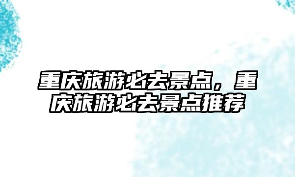 重慶旅游必去景點，重慶旅游必去景點推薦