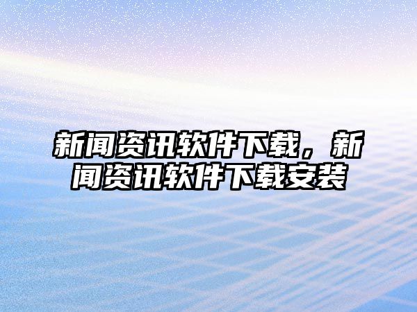新聞資訊軟件下載，新聞資訊軟件下載安裝