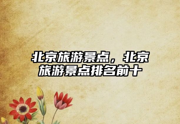 北京旅游景點，北京旅游景點排名前十