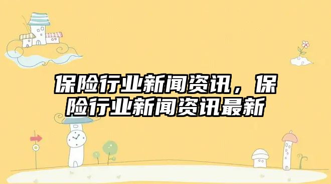 保險行業新聞資訊，保險行業新聞資訊最新