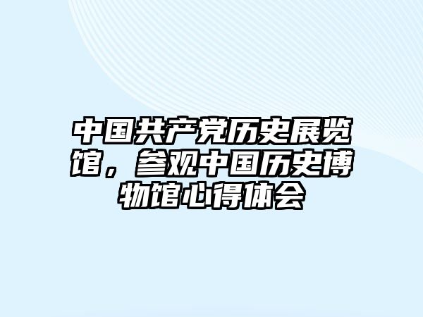 中國共產黨歷史展覽館，參觀中國歷史博物館心得體會