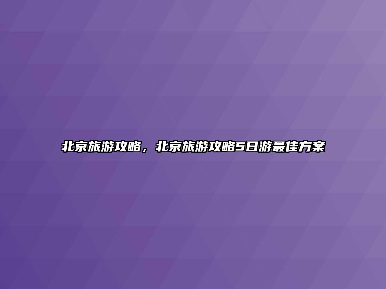 北京旅游攻略，北京旅游攻略5日游最佳方案