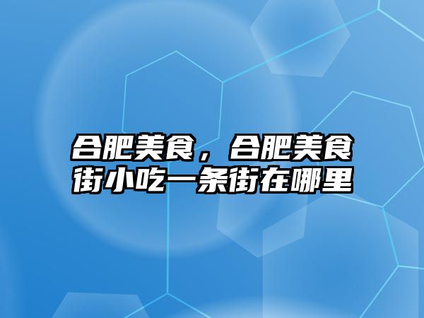 合肥美食，合肥美食街小吃一條街在哪里