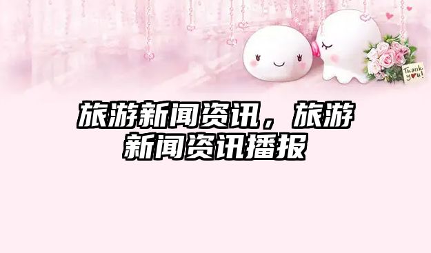 旅游新聞資訊，旅游新聞資訊播報