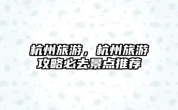 杭州旅游，杭州旅游攻略必去景點推薦