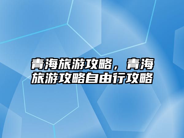 青海旅游攻略，青海旅游攻略自由行攻略