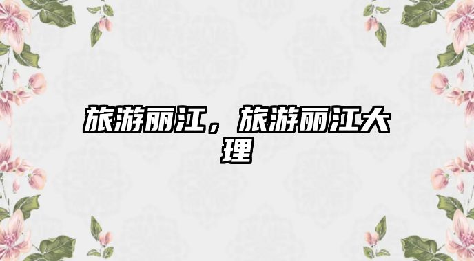 旅游麗江，旅游麗江大理