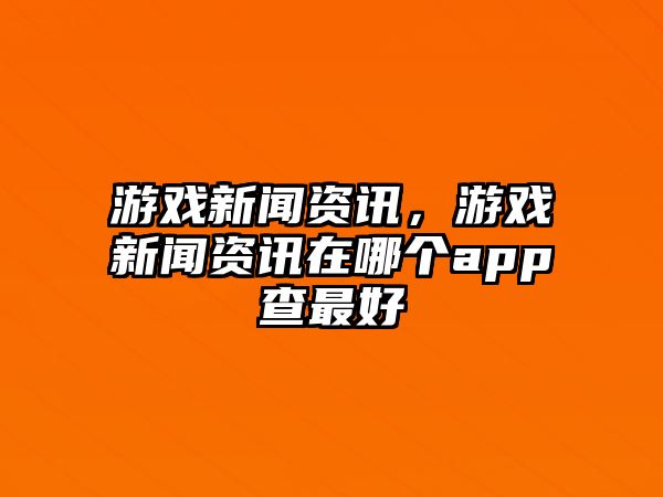 游戲新聞資訊，游戲新聞資訊在哪個app查最好