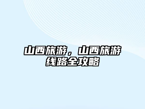 山西旅游，山西旅游線路全攻略