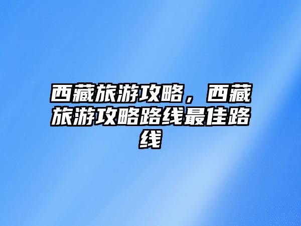 西藏旅游攻略，西藏旅游攻略路線最佳路線